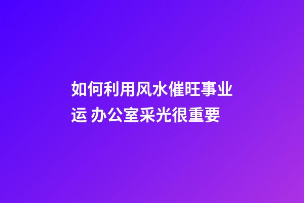 如何利用风水催旺事业运 办公室采光很重要